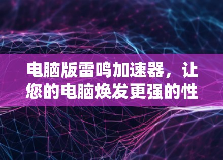 电脑版雷鸣加速器，让您的电脑焕发更强的性能与动力