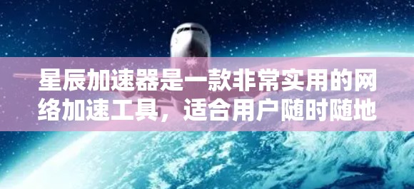 星辰加速器是一款非常实用的网络加速工具，适合用户随时随地享受网络资源。以下是关于星辰加速器的详细分析和建议