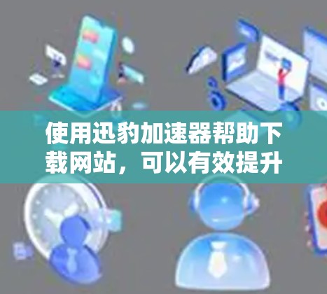 使用迅豹加速器帮助下载网站,可以有效提升下载速度和体验。以下是详细的使用指南 使用迅豹加速器帮助下载网站,可以有效提升下载速度和体验。以下是详细的使用指南