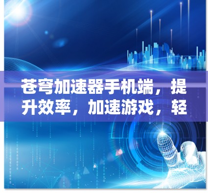 苍穹加速器手机端，提升效率，加速游戏，轻松提升生产力