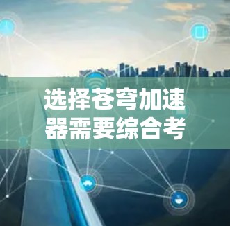 选择苍穹加速器需要综合考虑多种因素,以下是一步步的建议 选择苍穹加速器需要综合考虑多种因素,以下是一步步的建议
