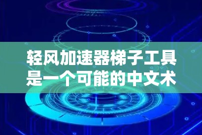 轻风加速器梯子工具是一个可能的中文术语，可能需要结合上下文来理解。以下是对可能含义的逐步解释和建议