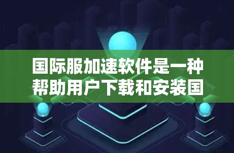 国际服加速软件是一种帮助用户下载和安装国际服文件的工具,如PDF、Word文档等。以下是详细的步骤和信息 国际服加速软件是一种帮助用户下载和安装国际服文件的工具,如PDF、Word文档等。以下是详细的步骤和信息