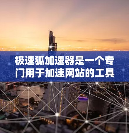 极速狐加速器是一个专门用于加速网站的工具，支持多种加速方式和功能。如果你计划下载该工具，可以按照以下步骤进行