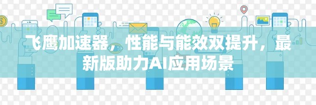 飞鹰加速器，性能与能效双提升，最新版助力AI应用场景