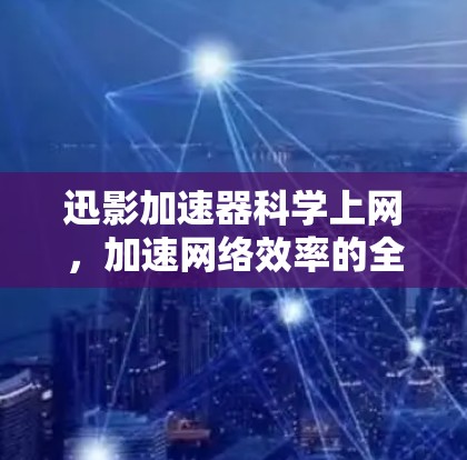 迅影加速器科学上网，加速网络效率的全新解决方案