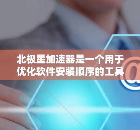 北极星加速器是一个用于优化软件安装顺序的工具,通常用于在计算机上安装软件时,让系统尽快完成安装,从而提高使用速度。它支持多种操作系统,包括Windows、MacOS和Linux 北极星加速器是一个用于优化软件安装顺序的工具,通常用于在计算机上安装软件时,让系统尽快完成安装,从而提高使用速度。它支持多种操作系统,包括Windows、MacOS和Linux