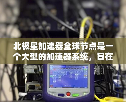 北极星加速器全球节点是一个大型的加速器系统，旨在为太空探索和能源研究提供加速服务。以下是对北极星加速器全球节点的详细分析