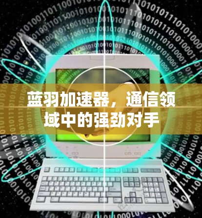 蓝羽加速器，通信领域中的强劲对手
