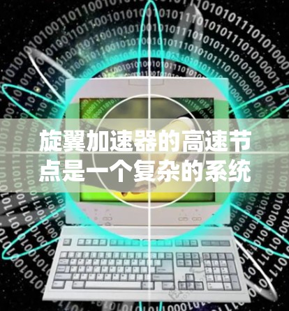 旋翼加速器的高速节点是一个复杂的系统，主要涉及流体力学、流体动力学、数值模拟和工程设计等多个领域的知识。以下是对高速节点的详细分析
