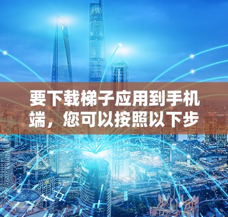 要下载梯子应用到手机端,您可以按照以下步骤操作 要下载梯子应用到手机端,您可以按照以下步骤操作