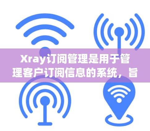 Xray订阅管理是用于管理客户订阅信息的系统，旨在追踪和追踪客户在不同平台（如App、Web、Store等）的订阅行为。以下是详细的步骤指南