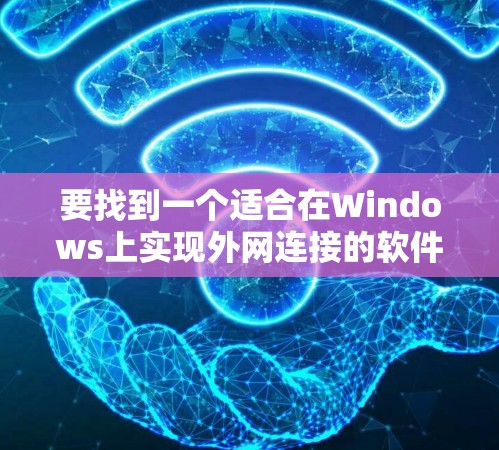 要找到一个适合在Windows上实现外网连接的软件,可以按照以下步骤进行 要找到一个适合在Windows上实现外网连接的软件,可以按照以下步骤进行