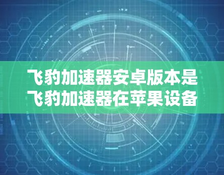 飞豹加速器安卓版本是飞豹加速器在苹果设备上运行的版本,主要用于提升手机性能。以下是获取飞豹加速器安卓版本的步骤 飞豹加速器安卓版本是飞豹加速器在苹果设备上运行的版本,主要用于提升手机性能。以下是获取飞豹加速器安卓版本的步骤