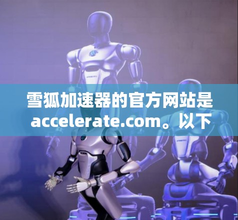 雪狐加速器的官方网站是 accelerate.com。以下是具体的使用步骤