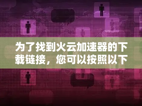 为了找到火云加速器的下载链接,您可以按照以下步骤进行操作 为了找到火云加速器的下载链接,您可以按照以下步骤进行操作