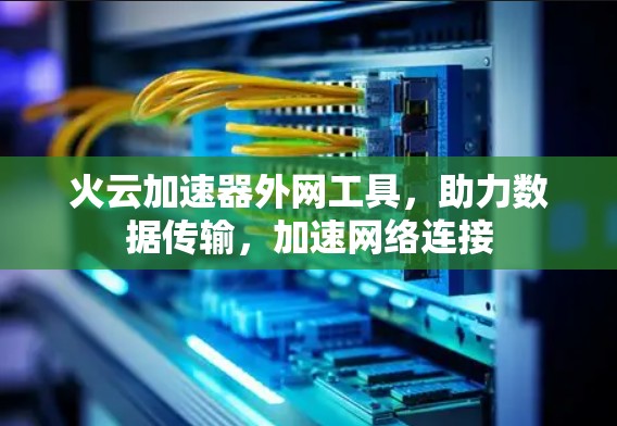 火云加速器外网工具，助力数据传输，加速网络连接