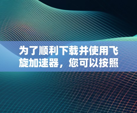 为了顺利下载并使用飞旋加速器,您可以按照以下步骤进行 为了顺利下载并使用飞旋加速器,您可以按照以下步骤进行