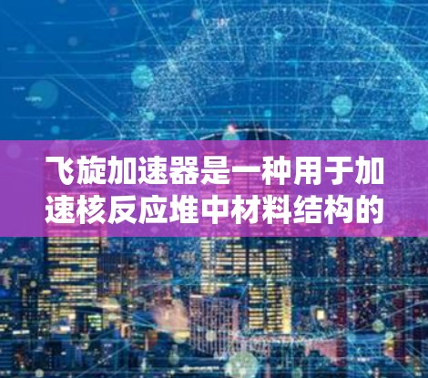 飞旋加速器是一种用于加速核反应堆中材料结构的设备，通常由多个部件组成，包括加速器、检测装置、材料检测设备、控制系统等。线路检测通常指的是对飞旋加速器的线路进行测试，以确保其正常运行和稳定性