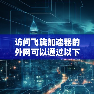 访问飞旋加速器的外网可以通过以下步骤进行