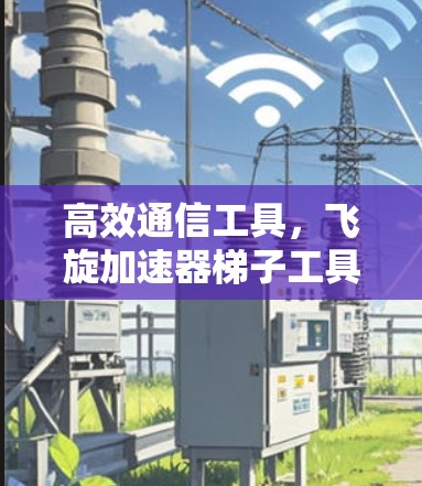 高效通信工具,飞旋加速器梯子工具 高效通信工具,飞旋加速器梯子工具