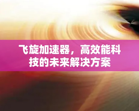 飞旋加速器,高效能科技的未来解决方案 飞旋加速器,高效能科技的未来解决方案