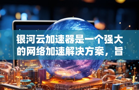 银河云加速器是一个强大的网络加速解决方案，旨在提升用户体验并优化网络性能。以下是使用银河云加速器的详细步骤和建议