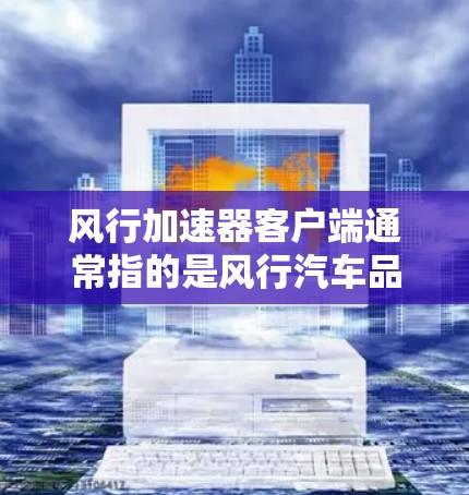 风行加速器客户端通常指的是风行汽车品牌开发的一款加速器应用程序，专门针对风行车型提供加速功能。如果你指的是风行加速器的客户端版本，以下是一些可能的信息和建议