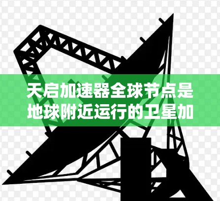 天启加速器全球节点是地球附近运行的卫星加速装置，主要服务于全球卫星通信、导航系统以及卫星间通信。以下是对其的详细分析