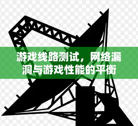 游戏线路测试，网络漏洞与游戏性能的平衡