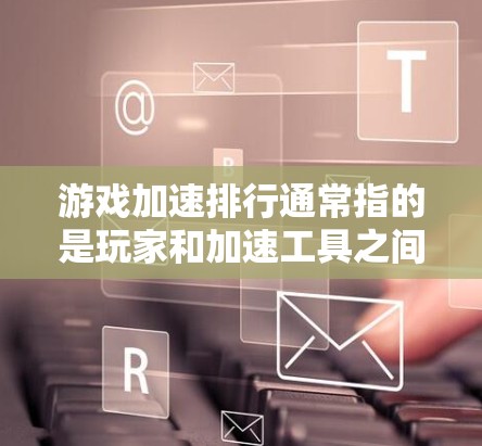 游戏加速排行通常指的是玩家和加速工具之间的互动，以评估游戏在特定加速平台上运行的性能表现。以下是关于游戏加速排行的一些信息和建议