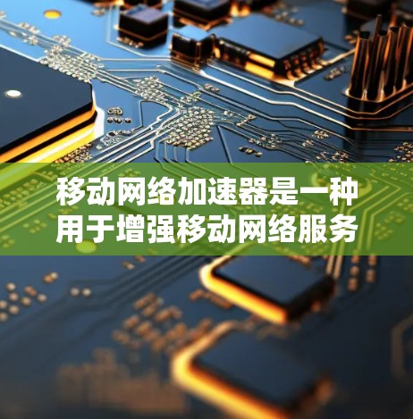 移动网络加速器是一种用于增强移动网络服务性能的工具，通常用于提升数据传输速度、处理高优先级数据或优化网络连接。以下是关于移动网络加速器的详细信息