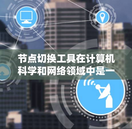节点切换工具在计算机科学和网络领域中是一个用于管理网络节点的功能，它帮助用户灵活地切换节点以优化资源和系统的性能。以下是对该工具的详细总结