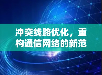 冲突线路优化,重构通信网络的新范式 冲突线路优化,重构通信网络的新范式