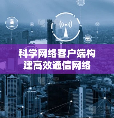 科学网络客户端构建高效通信网络 科学网络客户端构建高效通信网络