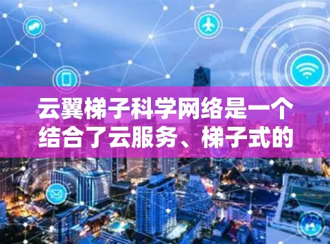 云翼梯子科学网络是一个结合了云服务、梯子式的数据传输架构以及科学技术的网络架构，旨在提升网络效率和安全性。以下是对其的详细解释