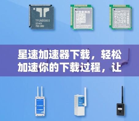 星速加速器下载，轻松加速你的下载过程，让你的数据更快流动！