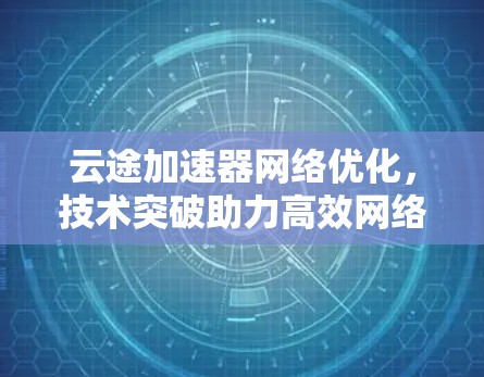 云途加速器网络优化，技术突破助力高效网络