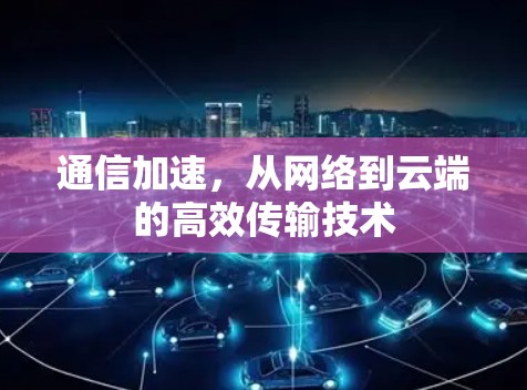 通信加速,从网络到云端的高效传输技术 通信加速,从网络到云端的高效传输技术