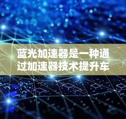 蓝光加速器是一种通过加速器技术提升车辆性能的科技装置,适用于各种车辆。以下是详细的步骤指南 蓝光加速器是一种通过加速器技术提升车辆性能的科技装置,适用于各种车辆。以下是详细的步骤指南
