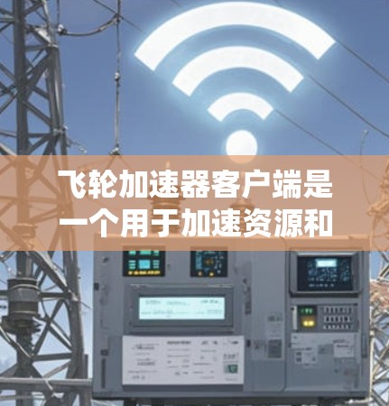 飞轮加速器客户端是一个用于加速资源和任务的应用程序，通常用于提高系统性能和效率。以下是其主要步骤和功能