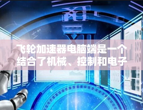 飞轮加速器电脑端是一个结合了机械、控制和电子技术的高科技设备，主要用于在实验室或工业环境中实现对飞轮的精准控制和加速。以下是其主要特点和功能
