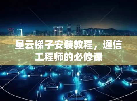 星云梯子安装教程,通信工程师的必修课 星云梯子安装教程,通信工程师的必修课