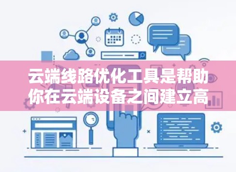 云端线路优化工具是帮助你在云端设备之间建立高效、稳定的连接的工具。以下是一些常用的云端线路优化工具及其主要功能