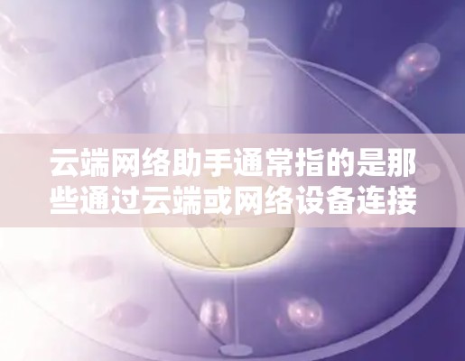 云端网络助手通常指的是那些通过云端或网络设备连接到云端服务或设备的人工智能或其他技术工具。这些助手可以是智能音箱、智能手表、在线服务或设备管理工具。以下是一些常见的云端网络助手及其功能概述 云端网络助手通常指的是那些通过云端或网络设备连接到云端服务或设备的人工智能或其他技术工具。这些助手可以是智能音箱、智能手表、在线服务或设备管理工具。以下是一些常见的云端网络助手及其功能概述