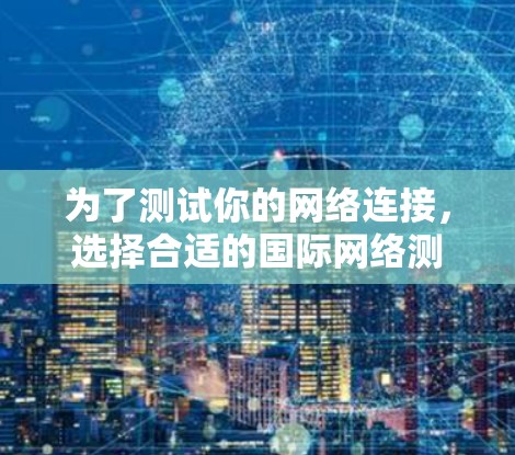 为了测试你的网络连接，选择合适的国际网络测试软件是一个好主意。以下是一步步的建议