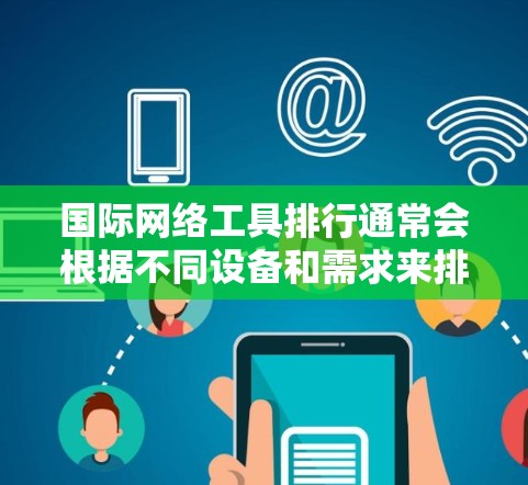 国际网络工具排行通常会根据不同设备和需求来排序。以下是一些常见的国际网络工具及其适用场景 国际网络工具排行通常会根据不同设备和需求来排序。以下是一些常见的国际网络工具及其适用场景