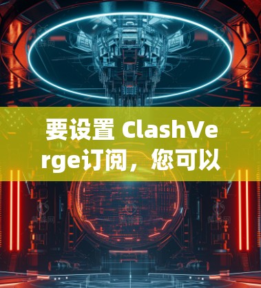 要设置 ClashVerge订阅，您可以按照以下步骤操作