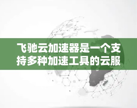 飞驰云加速器是一个支持多种加速工具的云服务，提供海外访问功能，支持通过云服务访问其服务器和应用资源。以下是详细步骤和信息