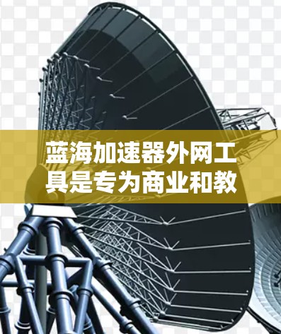 蓝海加速器外网工具是专为商业和教育领域的用户设计的加速网络资源的工具，旨在提供高效的网络加速服务。以下是其关键信息的总结
